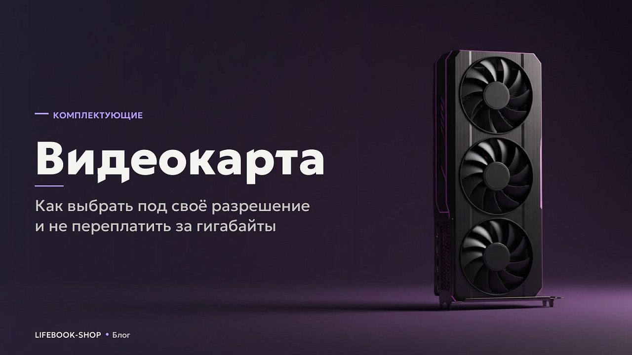 Видеокарта: как выбрать под своё разрешение и не переплатить за гигабайты