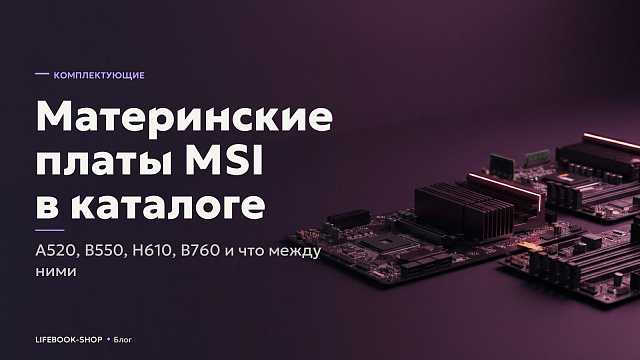 Материнские платы MSI в каталоге: A520, B550, H610, B760 и что между ними