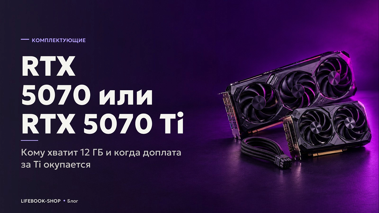 RTX 5070 или RTX 5070 Ti: кому хватит 12 ГБ и когда доплата за Ti окупается