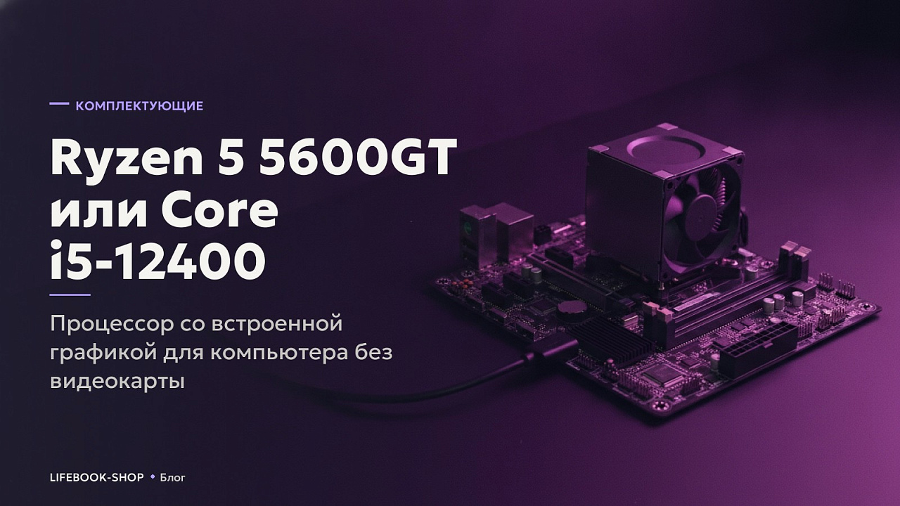 Ryzen 5 5600GT или Core i5-12400: процессор со встроенной графикой для компьютера без видеокарты