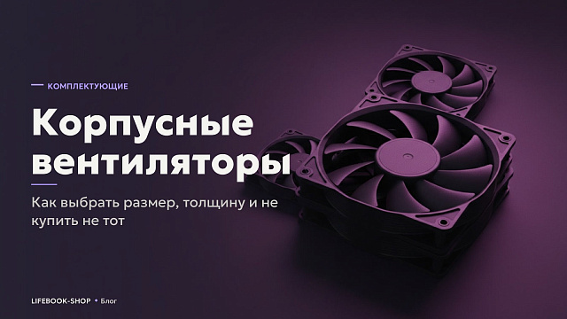 Корпусные вентиляторы: как выбрать размер, толщину и не купить не тот
