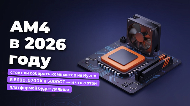 AM4 в 2026 году: стоит ли собирать компьютер на Ryzen 5 5600, 5700X и 5600GT — и что с этой платформой будет дальше
