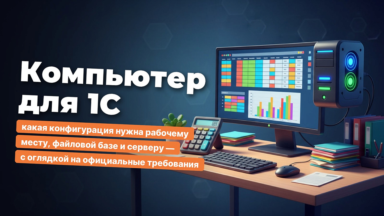 Компьютер для 1С: какая конфигурация нужна рабочему месту, файловой базе и серверу — с оглядкой на официальные требования