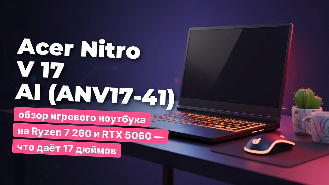 Acer Nitro V 17 AI (ANV17-41): обзор игрового ноутбука на Ryzen 7 260 и RTX 5060 — что даёт 17 дюймов